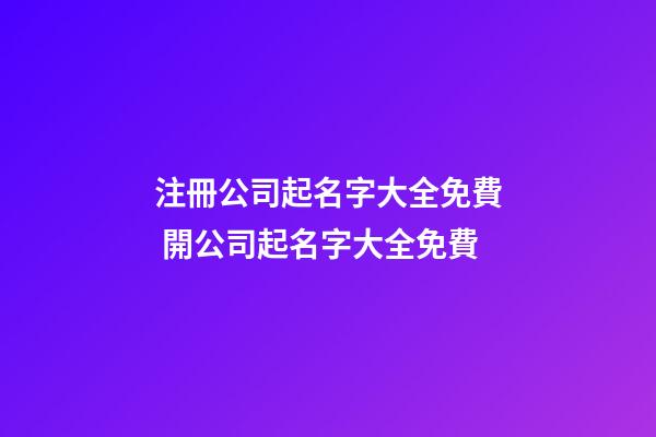 注冊公司起名字大全免費 開公司起名字大全免費-第1張-公司起名-玄機派